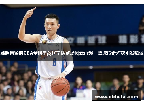 姚明带领的CBA全明星战辽宁队赛场风云再起，篮球传奇对决引发热议